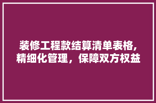 装修工程款结算清单表格,精细化管理，保障双方权益 装修工程款结算清单表格,精细化管理，保障双方权益 MI家装修攻略