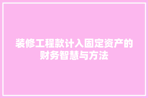 装修工程款计入固定资产的财务智慧与方法 装修工程款计入固定资产的财务智慧与方法 MI家装修攻略