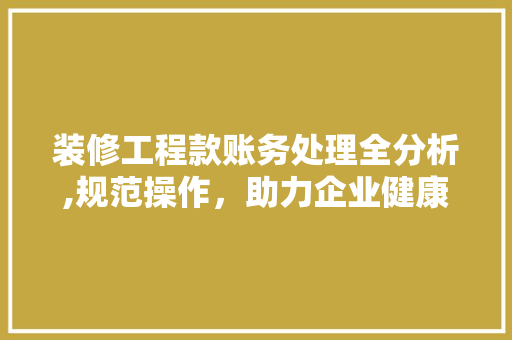 装修工程款账务处理全分析,规范操作,助力企业健康发展 MI家装修经验 装修工程款账务处理全分析,规范操作,助力企业健康发展 装修工程款账务处理全分析,规范操作,助力企业健康发展 MI家装修经验