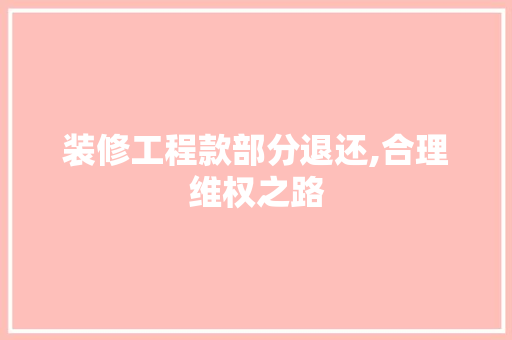 装修工程款部分退还,合理维权之路 装修工程款部分退还,合理维权之路 MI家设计指南