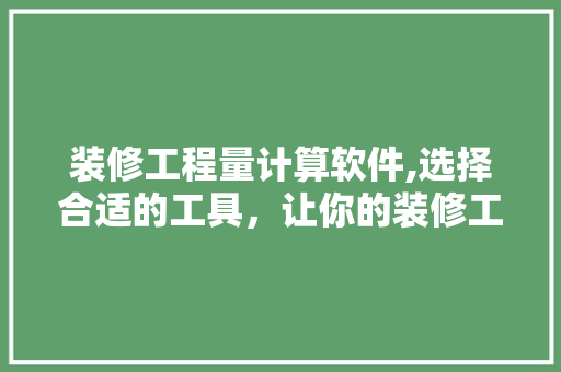 装修工程量计算软件,选择合适的工具，让你的装修工程更精准高效 装修工程量计算软件,选择合适的工具，让你的装修工程更精准高效 MI家装修攻略