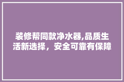 装修帮同款净水器,品质生活新选择，安全可靠有保障 装修帮同款净水器,品质生活新选择，安全可靠有保障 MI家设计指南