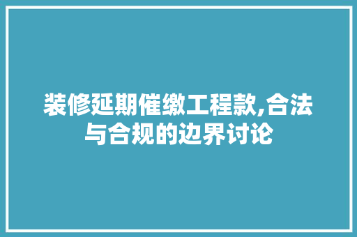装修延期催缴工程款,合法与合规的边界讨论 装修延期催缴工程款,合法与合规的边界讨论 MI家装修攻略