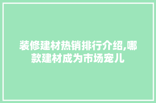 装修建材热销排行介绍,哪款建材成为市场宠儿 装修建材热销排行介绍,哪款建材成为市场宠儿 MI家公司推荐