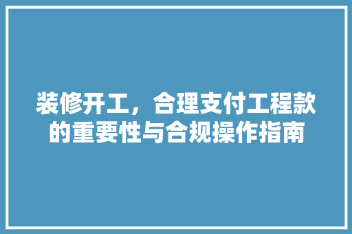 装修开工，合理支付工程款的重要性与合规操作指南 装修开工，合理支付工程款的重要性与合规操作指南 MI家公司推荐