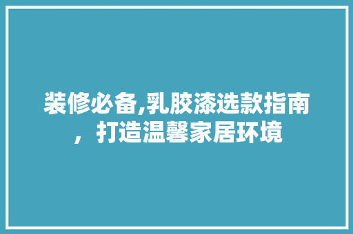 装修必备,乳胶漆选款指南，打造温馨家居环境 装修必备,乳胶漆选款指南，打造温馨家居环境 MI家设计指南
