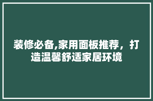 装修必备,家用面板推荐，打造温馨舒适家居环境 装修必备,家用面板推荐，打造温馨舒适家居环境 MI家公司推荐