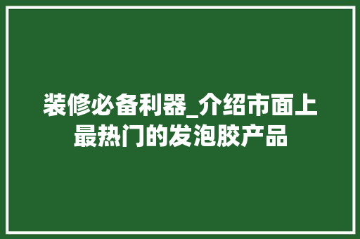 装修必备利器_介绍市面上最热门的发泡胶产品 装修必备利器_介绍市面上最热门的发泡胶产品 MI家装修攻略