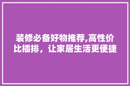 装修必备好物推荐,高性价比插排，让家居生活更便捷(装修插排什么牌子好)