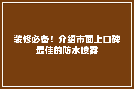 装修必备！介绍市面上口碑最佳的防水喷雾 装修必备！介绍市面上口碑最佳的防水喷雾 MI家设计指南