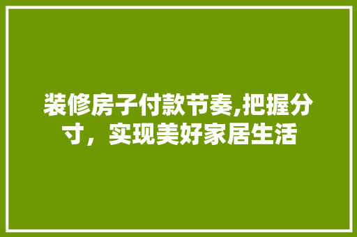 装修房子付款节奏,把握分寸，实现美好家居生活 装修房子付款节奏,把握分寸，实现美好家居生活 MI家设计百科