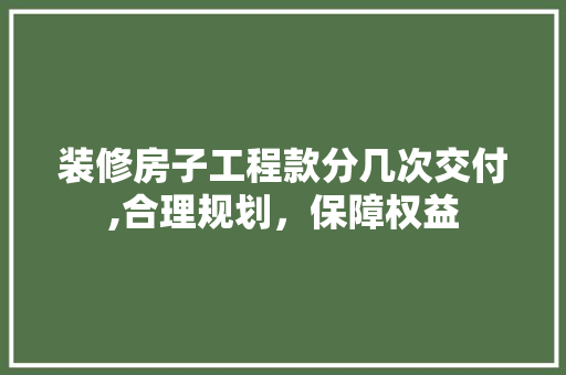 装修房子工程款分几次交付,合理规划，保障权益 装修房子工程款分几次交付,合理规划，保障权益 MI家装修攻略