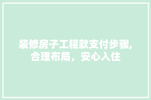 装修房子工程款支付步骤,合理布局，安心入住 装修房子工程款支付步骤,合理布局，安心入住 MI家设计百科