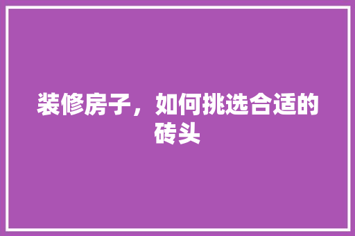 装修房子，如何挑选合适的砖头 装修房子，如何挑选合适的砖头 MI家设计百科