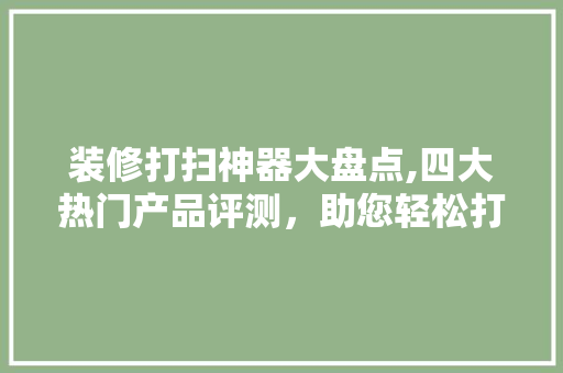 装修打扫神器大盘点,四大热门产品评测，助您轻松打造洁净空间 装修打扫神器大盘点,四大热门产品评测，助您轻松打造洁净空间 MI家装修经验