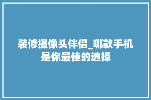 装修摄像头伴侣_哪款手机是你最佳的选择 装修摄像头伴侣_哪款手机是你最佳的选择 MI家装修攻略