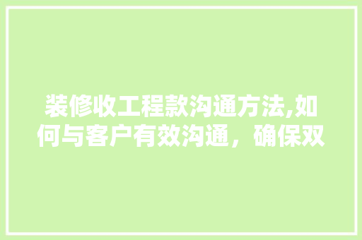 装修收工程款沟通方法,如何与客户有效沟通，确保双方满意(工程装修收款流程)