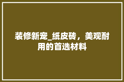 装修新宠_纸皮砖，美观耐用的首选材料 装修新宠_纸皮砖，美观耐用的首选材料 MI家公司推荐