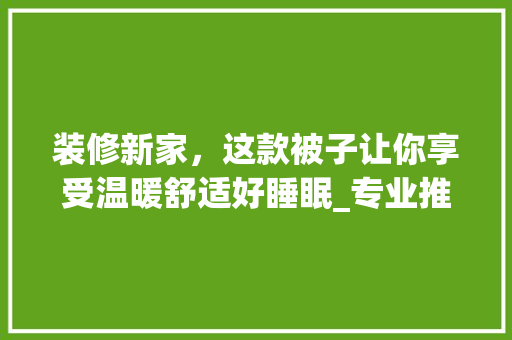 装修新家，这款被子让你享受温暖舒适好睡眠_专业推荐 装修新家，这款被子让你享受温暖舒适好睡眠_专业推荐 MI家装修攻略
