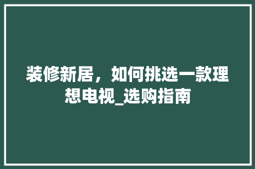 装修新居，如何挑选一款理想电视_选购指南 装修新居，如何挑选一款理想电视_选购指南 MI家装修攻略