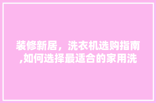 装修新居，洗衣机选购指南,如何选择最适合的家用洗衣机 装修新居，洗衣机选购指南,如何选择最适合的家用洗衣机 MI家装修经验