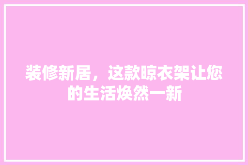 装修新居，这款晾衣架让您的生活焕然一新 装修新居，这款晾衣架让您的生活焕然一新 MI家装修经验