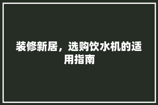 装修新居，选购饮水机的适用指南 装修新居，选购饮水机的适用指南 MI家设计指南