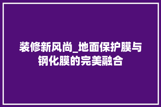 装修新风尚_地面保护膜与钢化膜的完美融合 装修新风尚_地面保护膜与钢化膜的完美融合 MI家装修攻略
