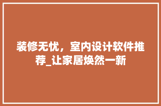 装修无忧，室内设计软件推荐_让家居焕然一新 装修无忧，室内设计软件推荐_让家居焕然一新 MI家装修攻略