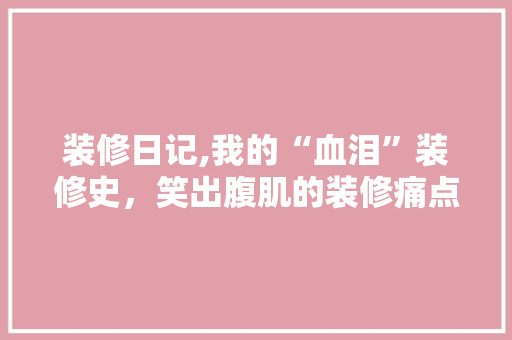 装修日记,我的“血泪”装修史，笑出腹肌的装修痛点大盘点！ 装修日记,我的“血泪”装修史，笑出腹肌的装修痛点大盘点！ MI家装修经验