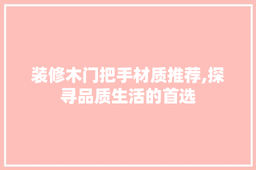 装修木门把手材质推荐,探寻品质生活的首选 装修木门把手材质推荐,探寻品质生活的首选 MI家装修攻略