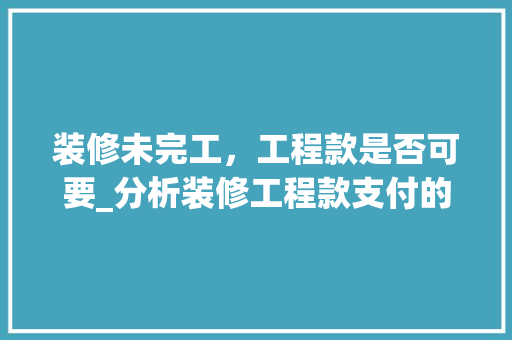 装修未完工，工程款是否可要_分析装修工程款支付的法律问题 装修未完工，工程款是否可要_分析装修工程款支付的法律问题 MI家装修攻略