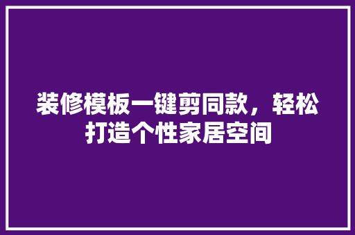 装修模板一键剪同款，轻松打造个性家居空间 装修模板一键剪同款，轻松打造个性家居空间 MI家装修经验