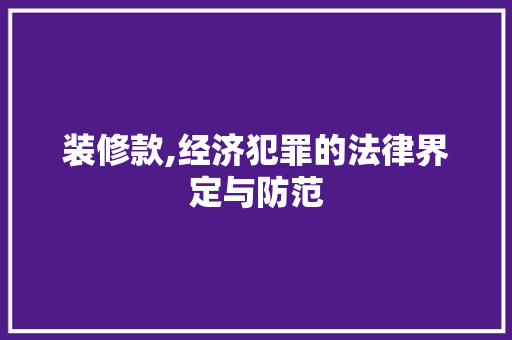 装修款,经济犯罪的法律界定与防范 装修款,经济犯罪的法律界定与防范 MI家设计指南