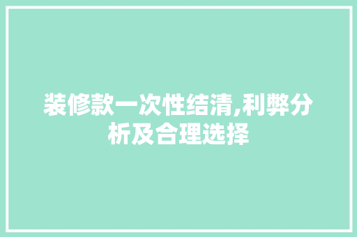 装修款一次性结清,利弊分析及合理选择(装修款一次性结清,利弊分析及合理选择)