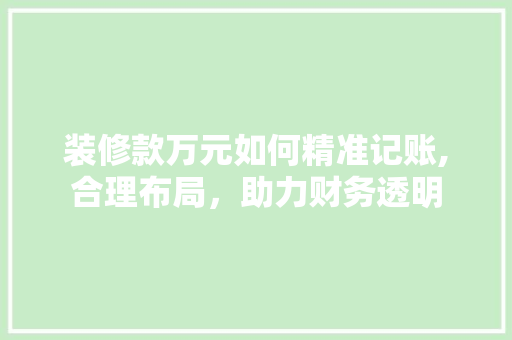 装修款万元如何精准记账,合理布局，助力财务透明 装修款万元如何精准记账,合理布局，助力财务透明 MI家装修攻略