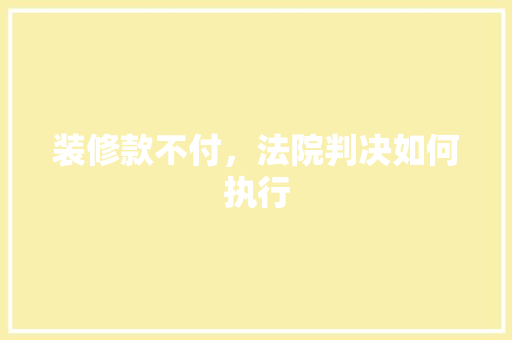 装修款不付，法院判决如何执行 装修款不付，法院判决如何执行 MI家装修经验