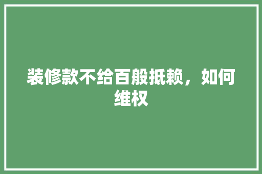 装修款不给百般抵赖，如何维权 装修款不给百般抵赖，如何维权 MI家设计指南