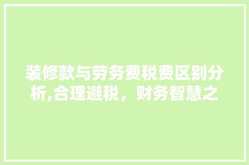 装修款与劳务费税费区别分析,合理避税，财务智慧之选 装修款与劳务费税费区别分析,合理避税，财务智慧之选 MI家设计百科