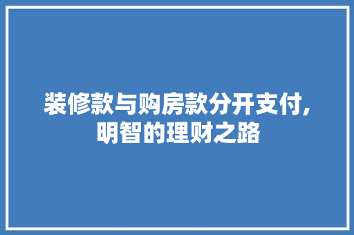 装修款与购房款分开支付,明智的理财之路 装修款与购房款分开支付,明智的理财之路 MI家公司推荐