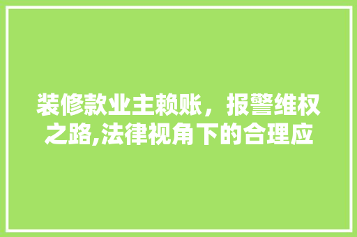 装修款业主赖账，报警维权之路,法律视角下的合理应对 装修款业主赖账，报警维权之路,法律视角下的合理应对 MI家设计指南