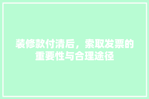 装修款付清后，索取发票的重要性与合理途径 装修款付清后，索取发票的重要性与合理途径 MI家装修经验