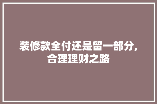 装修款全付还是留一部分,合理理财之路 装修款全付还是留一部分,合理理财之路 MI家装修经验