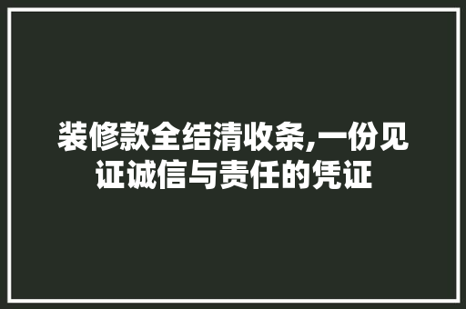 装修款全结清收条,一份见证诚信与责任的凭证 装修款全结清收条,一份见证诚信与责任的凭证 MI家设计指南