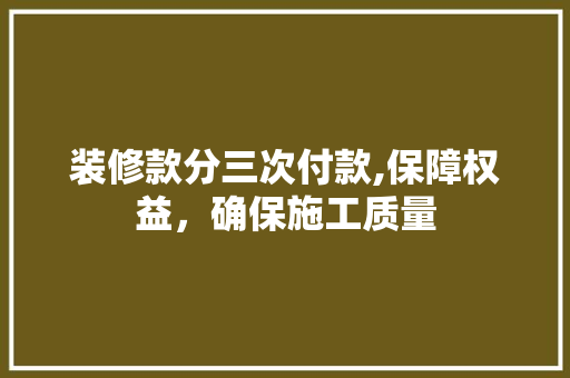 装修款分三次付款,保障权益，确保施工质量 装修款分三次付款,保障权益，确保施工质量 MI家设计指南