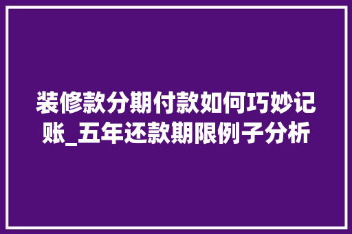 装修款分期付款如何巧妙记账_五年还款期限例子分析 装修款分期付款如何巧妙记账_五年还款期限例子分析 MI家设计指南