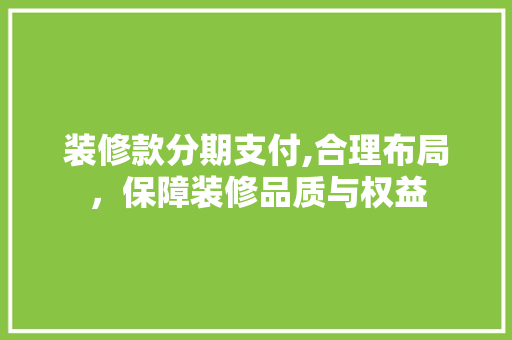 装修款分期支付,合理布局，保障装修品质与权益 装修款分期支付,合理布局，保障装修品质与权益 MI家公司推荐