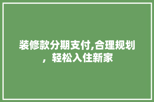 装修款分期支付,合理规划,轻松入住新家 MI家设计指南 装修款分期支付,合理规划,轻松入住新家 装修款分期支付,合理规划,轻松入住新家 MI家设计指南