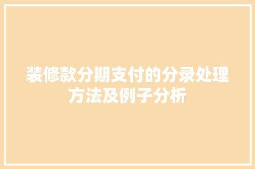 装修款分期支付的分录处理方法及例子分析 装修款分期支付的分录处理方法及例子分析 MI家公司推荐
