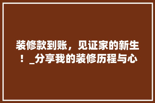 装修款到账，见证家的新生！_分享我的装修历程与心得 装修款到账，见证家的新生！_分享我的装修历程与心得 MI家公司推荐